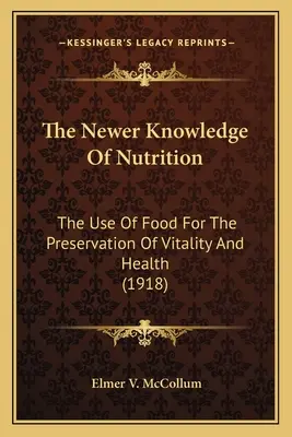 The Newer Knowledge of Nutrition the Newer Knowledge of Nutrition: Die Verwendung von Lebensmitteln zur Erhaltung von Vitalität und Gesundheit Die Verwendung von Lebensmitteln zur Erhaltung von - The Newer Knowledge of Nutrition the Newer Knowledge of Nutrition: The Use of Food for the Preservation of Vitality and Health the Use of Food for the