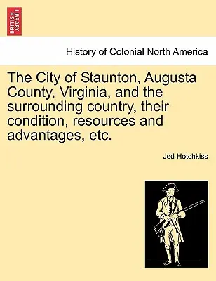 Die Stadt Staunton, Augusta County, Virginia, und das umliegende Land, ihr Zustand, ihre Ressourcen und Vorteile, etc. - The City of Staunton, Augusta County, Virginia, and the Surrounding Country, Their Condition, Resources and Advantages, Etc.
