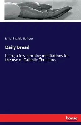 Tägliches Brot: Einige Morgenmeditationen zum Gebrauch für katholische Christen - Daily Bread: being a few morning meditations for the use of Catholic Christians