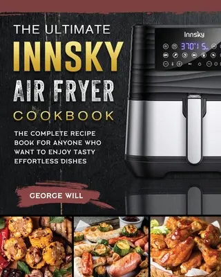 Das ultimative Innsky Air Fryer Kochbuch: Das komplette Rezeptbuch für alle, die leckere, mühelose Gerichte genießen wollen - The Ultimate Innsky Air Fryer Cookbook: The Complete Recipe Book for Anyone Who Want to Enjoy Tasty Effortless Dishes