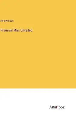 Der entschleierte Urmensch - Primeval Man Unveiled