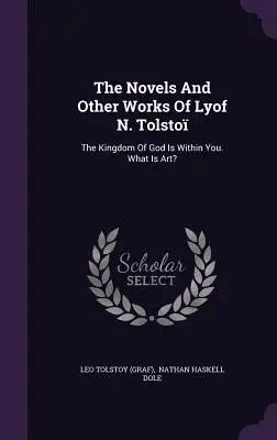 Die Romane und andere Werke von Lyof N. Tolsto: Das Reich Gottes ist in dir. Was ist Kunst? ((Graf) Leo Tolstoi) - The Novels And Other Works Of Lyof N. Tolsto: The Kingdom Of God Is Within You. What Is Art? ((Graf) Leo Tolstoy)