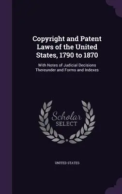 Urheberrechts- und Patentgesetze der Vereinigten Staaten, 1790 bis 1870: Mit Anmerkungen zu gerichtlichen Entscheidungen sowie Formularen und Registern - Copyright and Patent Laws of the United States, 1790 to 1870: With Notes of Judicial Decisions Thereunder and Forms and Indexes