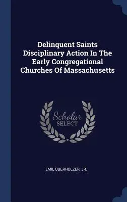 Delinquent Saints Disziplinarmaßnahmen in den frühen kongregationalistischen Kirchen von Massachusetts - Delinquent Saints Disciplinary Action In The Early Congregational Churches Of Massachusetts