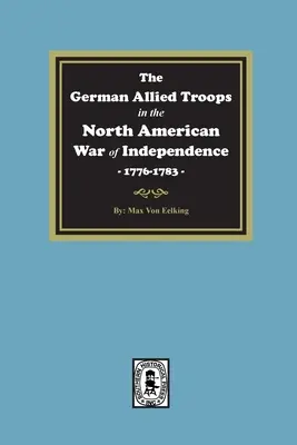 Die deutschen Truppen der Alliierten im Nordamerikanischen Unabhängigkeitskrieg, 1776-1783 - The German Allied Troops in the North American War of Independence, 1776-1783
