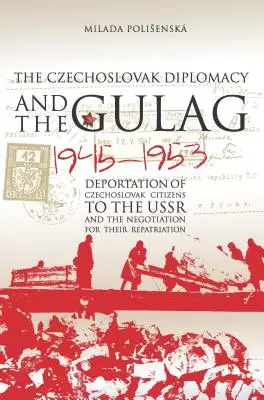 Die tschechoslowakische Diplomatie und der Gulag: Die Deportation tschechoslowakischer Bürger in die UdSSR und die Verhandlungen über ihre Repatriierung, 1945-1953 - Czechoslovak Diplomacy and the Gulag: Deportation of Czechoslovak Citizens to the USSR and the Negotiation for their Repatriation, 1945-1953