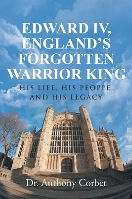Edward IV., Englands vergessener Kriegerkönig: Sein Leben, sein Volk und sein Vermächtnis - Edward IV, England's Forgotten Warrior King: His Life, His People, and His Legacy