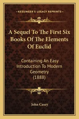 A Sequel To The First Six Books Of The Elements Of Euclid: Mit einer leichten Einführung in die moderne Geometrie (1888) - A Sequel To The First Six Books Of The Elements Of Euclid: Containing An Easy Introduction To Modern Geometry (1888)