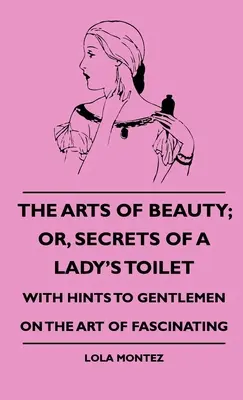 Die Kunst der Schönheit; oder, Geheimnisse der Damentoilette - Mit Hinweisen für Gentlemen über die Kunst des Faszinierens - The Arts Of Beauty; Or, Secrets Of A Lady's Toilet - With Hints To Gentlemen On The Art Of Fascinating