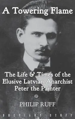 Eine gewaltige Flamme: Das Leben & die Zeiten des schwer fassbaren lettischen Anarchisten Peter der Maler - A Towering Flame: The Life & Times of the Elusive Latvian Anarchist Peter the Painter