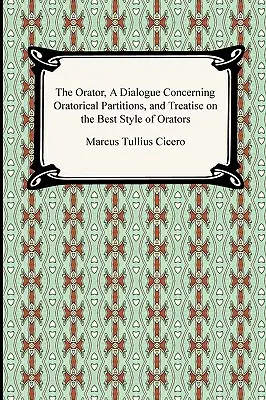 Der Redner, ein Dialog über oratorische Partien und eine Abhandlung über den besten Stil der Redner - The Orator, A Dialogue Concerning Oratorical Partitions, and Treatise on the Best Style of Orators