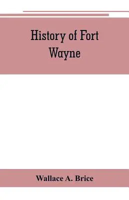 Geschichte von Fort Wayne, von den frühesten bekannten Berichten über diesen Ort bis zur heutigen Zeit. Mit einem ausführlichen Überblick über die Eingeborenenstämme von t - History of Fort Wayne, from the earliest known accounts of this point, to the present period. Embracing an extended view of the aboriginal tribes of t