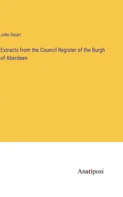 Auszüge aus dem Ratsregister der Burgh of Aberdeen - Extracts from the Council Register of the Burgh of Aberdeen