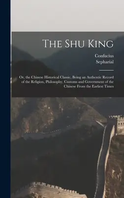 Der Shu-König: Oder: Der chinesische Geschichtsklassiker, eine authentische Aufzeichnung der Religion, Philosophie, Sitten und Regierung von t - The Shu King: Or, the Chinese Historical Classic, Being an Authentic Record of the Religion, Philosophy, Customs and Government of t