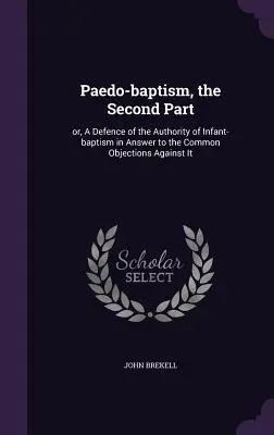 Die Pädo-Taufe, der zweite Teil: oder: Eine Verteidigung der Autorität der Kindertaufe als Antwort auf die üblichen Einwände gegen sie - Paedo-baptism, the Second Part: or, A Defence of the Authority of Infant-baptism in Answer to the Common Objections Against It