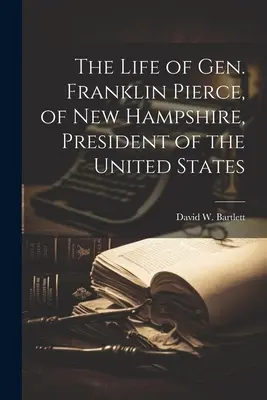 Das Leben von General Franklin Pierce, von New Hampshire, Präsident der Vereinigten Staaten - The Life of Gen. Franklin Pierce, of New Hampshire, President of the United States