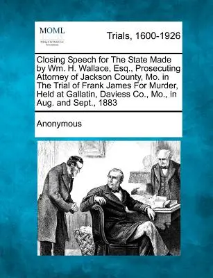 Schlussplädoyer für den Staat von Wm. H. Wallace, Esq., Staatsanwalt von Jackson County, Mo. im Prozess gegen Frank James wegen Mordes, gehalten in - Closing Speech for the State Made by Wm. H. Wallace, Esq., Prosecuting Attorney of Jackson County, Mo. in the Trial of Frank James for Murder, Held at