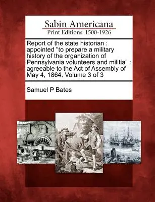 Bericht des Staatshistorikers: Berufen, eine Militärgeschichte der Organisation der Freiwilligen und der Miliz von Pennsylvania zu erstellen: In Übereinstimmung mit dem A - Report of the State Historian: Appointed to Prepare a Military History of the Organization of Pennsylvania Volunteers and Militia: Agreeable to the A