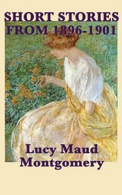 Die Kurzgeschichten von Lucy Maud Montgomery aus den Jahren 1896-1901 - The Short Stories of Lucy Maud Montgomery from 1896-1901