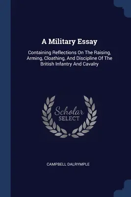 Ein militärischer Essay: Überlegungen zur Aufstellung, Bewaffnung, Bekleidung und Disziplinierung der britischen Infanterie und Kavallerie - A Military Essay: Containing Reflections On The Raising, Arming, Cloathing, And Discipline Of The British Infantry And Cavalry