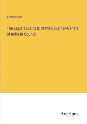 Die Gesetzgebungsakte des Generalgouverneurs von Indien im Rat - The Legislative Acts of the Governor-General of India in Council