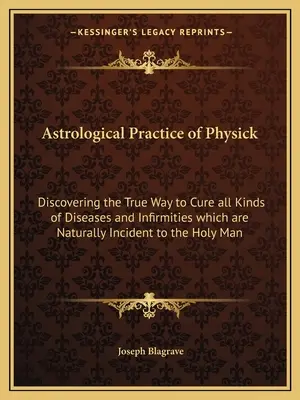 Astrologische Praxis der Heilkunde: Die Entdeckung des wahren Weges zur Heilung aller Arten von Krankheiten und Gebrechen, die dem heiligen Menschen von Natur aus zu eigen sind - Astrological Practice of Physick: Discovering the True Way to Cure all Kinds of Diseases and Infirmities which are Naturally Incident to the Holy Man