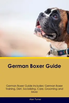 German Boxer Guide German Boxer Guide Enthält: Deutsche Boxer Training, Ernährung, Sozialisierung, Pflege, Grooming, und mehr - German Boxer Guide German Boxer Guide Includes: German Boxer Training, Diet, Socializing, Care, Grooming, and More