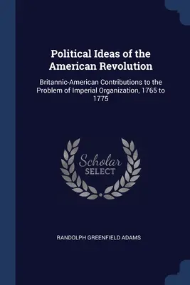 Politische Ideen der Amerikanischen Revolution: Britisch-amerikanische Beiträge zum Problem der imperialen Organisation, 1765 bis 1775 - Political Ideas of the American Revolution: Britannic-American Contributions to the Problem of Imperial Organization, 1765 to 1775