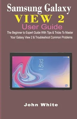 Samsung Galaxy View 2 Benutzerhandbuch: Der Leitfaden für Einsteiger und Experten mit Tipps & Tricks zum Umgang mit dem Galaxy View 2 und zur Behebung häufiger Probleme - Samsung Galaxy View 2 User Guide: The Beginner to Expert Guide with Tips & Tricks to Master Your Galaxy View 2 and Troubleshoot Common Problems