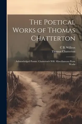 Die dichterischen Werke von Thomas Chatterton: Anerkannte Gedichte. Chatterton's Testament. Verschiedene Prosawerke - The Poetical Works of Thomas Chatterton: Acknowledged Poems. Chatterton's Will. Miscellaneous Prose Works
