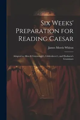 Sechs Wochen Vorbereitung auf die Lektüre von Caesar: Angepasst an Allen & Greenough's, Gildersleeve's, und Harkness's Grammatiken - Six Weeks' Preparation for Reading Caesar: Adapted to Allen & Greenough's, Gildersleeve's, and Harkness's Grammars