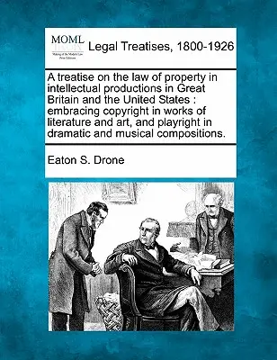 Eine Abhandlung über das Recht des Eigentums an geistigen Produktionen in Großbritannien und den Vereinigten Staaten: Umfassend das Urheberrecht an Werken der Literatur und ein - A treatise on the law of property in intellectual productions in Great Britain and the United States: embracing copyright in works of literature and a