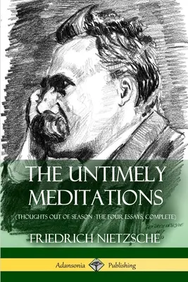 Die unzeitgemäßen Meditationen (Gedanken außerhalb der Jahreszeit - Die vier Essays, vollständig) - The Untimely Meditations (Thoughts Out of Season -The Four Essays, Complete)