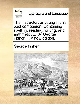 Der Ausbilder: Or Young Man's Best Companion. Containing, Spelling, Reading, Writing, and Arithmetic, ... by George Fisher, ... a New - The Instructor: Or Young Man's Best Companion. Containing, Spelling, Reading, Writing, and Arithmetic, ... by George Fisher, ... a New