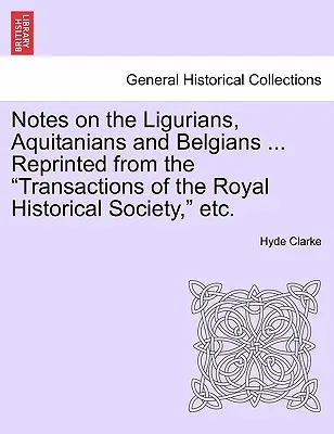 Anmerkungen zu den Ligurern, Aquitanern und Belgiern ... Reprinted from the Transactions of the Royal Historical Society, Etc. - Notes on the Ligurians, Aquitanians and Belgians ... Reprinted from the Transactions of the Royal Historical Society, Etc.