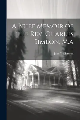 Kurze Memoiren von Pfarrer Charles Simeon, M.a. - A Brief Memoir of the Rev. Charles Simeon, M.a