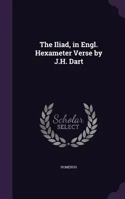 Die Ilias, in englischen Hexameter-Versen von J.H. Dart - The Iliad, in Engl. Hexameter Verse by J.H. Dart