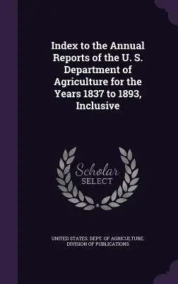 Index zu den Jahresberichten des U. S. Department of Agriculture für die Jahre 1837 bis einschließlich 1893 - Index to the Annual Reports of the U. S. Department of Agriculture for the Years 1837 to 1893, Inclusive