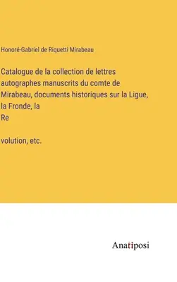 Katalog der Sammlung handgeschriebener autographer Briefe des Grafen de Mirabeau, historische Dokumente über die Liga, die Fronde und die Revolution, - Catalogue de la collection de lettres autographes manuscrits du comte de Mirabeau, documents historiques sur la Ligue, la Fronde, la Révolution,