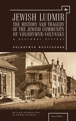 Jüdisches Ludmir: Die Geschichte und die Tragödie der jüdischen Gemeinde von Volodymyr-Volynsky: Eine regionale Geschichte - Jewish Ludmir: The History and Tragedy of the Jewish Community of Volodymyr-Volynsky: A Regional History