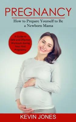 Schwangerschaft: So bereiten Sie sich auf Ihr Neugeborenes vor (Ein Leitfaden für sicheres und effektives Training während der ersten Schwangerschaft) - Pregnancy: How to Prepare Yourself to Be a Newborn Mama (A Guide to Safe and Effective Workouts during Your First Pregnancy)