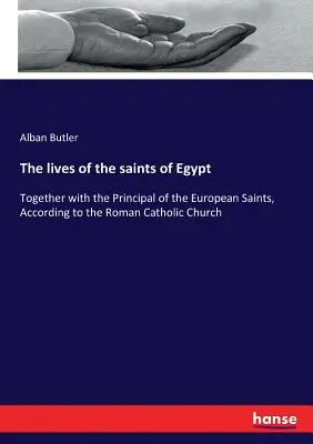 Das Leben der Heiligen von Ägypten: Zusammen mit dem Hauptteil der europäischen Heiligen, gemäß der römisch-katholischen Kirche - The lives of the saints of Egypt: Together with the Principal of the European Saints, According to the Roman Catholic Church
