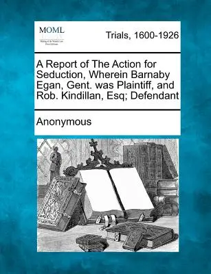 Ein Bericht über die Klage wegen Verführung, bei der Barnaby Egan, Gent. Kläger war, und Rob. Kindillan, Esq; Beklagter - A Report of the Action for Seduction, Wherein Barnaby Egan, Gent. Was Plaintiff, and Rob. Kindillan, Esq; Defendant