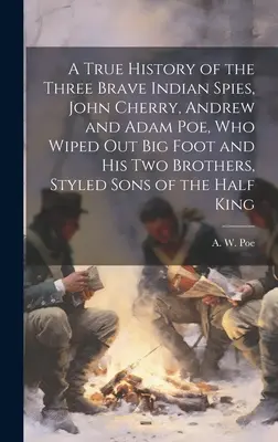 Die wahre Geschichte der drei tapferen indianischen Spione John Cherry, Andrew und Adam Poe, die Big Foot und seine beiden Brüder, die als Söhne des Halbmondes bezeichnet werden, auslöschten - A True History of the Three Brave Indian Spies, John Cherry, Andrew and Adam Poe, who Wiped out Big Foot and his two Brothers, Styled Sons of the Half