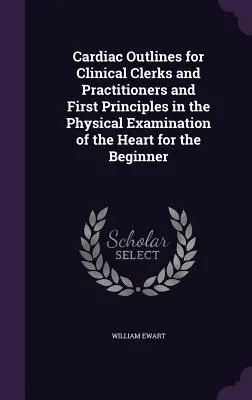 Cardiac Outlines for Clinical Clerks and Practitioners und First Principles in the Physical Examination of the Heart for the Beginner - Cardiac Outlines for Clinical Clerks and Practitioners and First Principles in the Physical Examination of the Heart for the Beginner