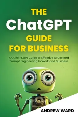 Der ChatGPT-Leitfaden für Unternehmen: Ein Schnellstart-Leitfaden für den effektiven Einsatz von KI und Prompt Engineering in Beruf und Wirtschaft - The ChatGPT Guide for Business: A Quick-Start Guide to Effective AI Use and Prompt Engineering In Work and Business