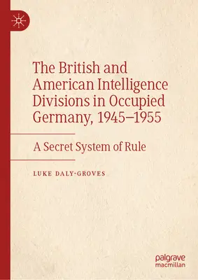 Die britischen und amerikanischen Geheimdienstabteilungen im besetzten Deutschland, 1945-1955: Ein geheimes System der Herrschaft - The British and American Intelligence Divisions in Occupied Germany, 1945-1955: A Secret System of Rule