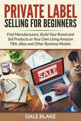 Private Label Selling für Einsteiger: Finden Sie Hersteller, bauen Sie Ihre Marke auf und verkaufen Sie Produkte als Ihre eigenen mit Amazon FBA, eBay und anderen Geschäftsmodellen - Private Label Selling For Beginners: Find Manufacturers, Build Your Brand and Sell Products as Your Own Using Amazon FBA, eBay and Other Business Mode