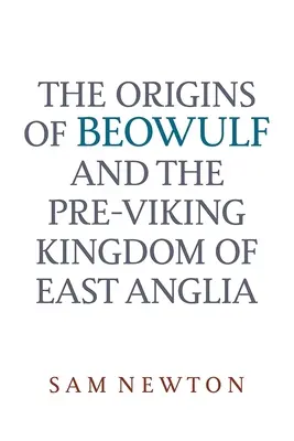 Die Ursprünge von Beowulf: Und das vorwikingische Königreich Ostanglien - The Origins of Beowulf: And the Pre-Viking Kingdom of East Anglia