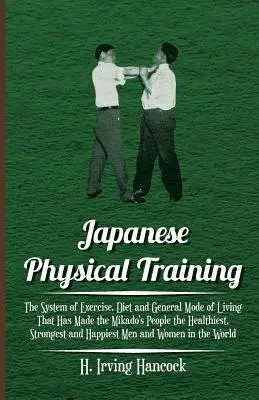 Japanisches Körpertraining - Das System von Bewegung, Diät und allgemeiner Lebensweise, das das Volk des Mikado zum gesündesten, stärksten und kräftigsten gemacht hat - Japanese Physical Training - The System of Exercise, Diet and General Mode of Living That Has Made the Mikado's People the Healthiest, Strongest and H